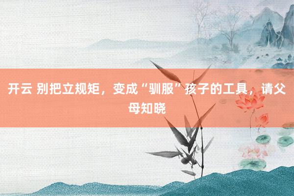 开云 别把立规矩，变成“驯服”孩子的工具，请父母知晓