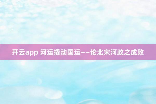 开云app 河运撬动国运——论北宋河政之成败
