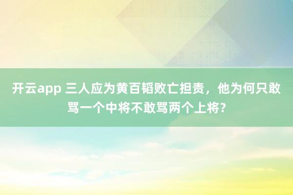 开云app 三人应为黄百韬败亡担责，他为何只敢骂一个中将不敢骂两个上将？