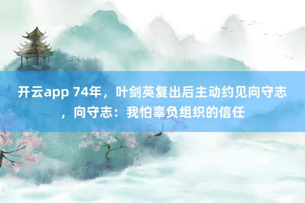 开云app 74年,叶剑英复出后主动约见向守志,向守志:我怕辜负组织的信任
