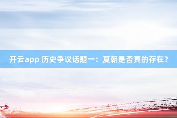 开云app 历史争议话题一:夏朝是否真的存在?