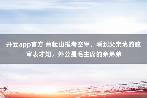 开云app官方 曹耘山报考空军,看到父亲填的政审表才知,外公是毛主席的亲弟弟
