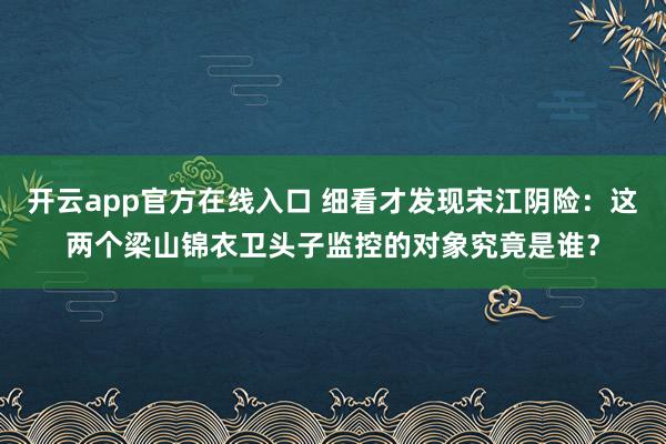 开云app官方在线入口 细看才发现宋江阴险:这两个梁山锦衣卫头子监控的对象究竟是谁?