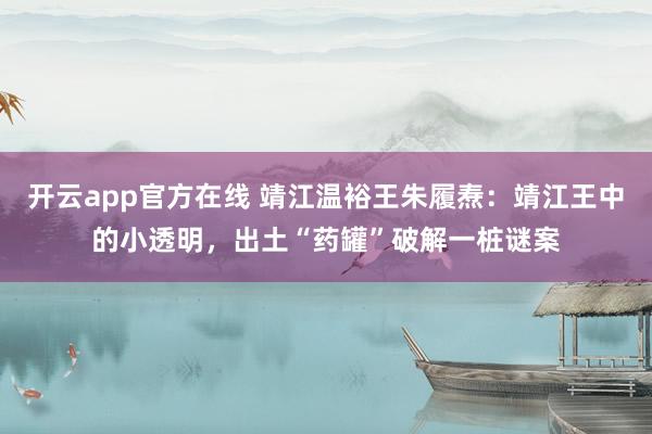 开云app官方在线 靖江温裕王朱履焘：靖江王中的小透明，出土“药罐”破解一桩谜案