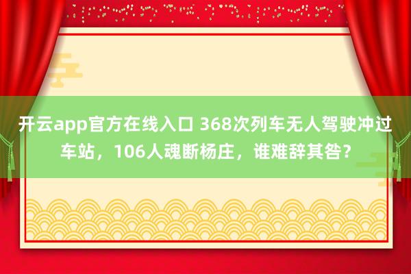 开云app官方在线入口 368次列车无人驾驶冲过车站，106人魂断杨庄，谁难辞其咎？