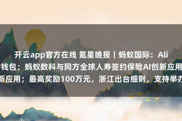 开云app官方在线 氪星晚报｜蚂蚁国际：Alipay+连通意大利数字钱包；蚂蚁数科与同方全球人寿签约保险AI创新应用；最高奖励100万元，浙江出台细则，支持举办演唱会、音乐节等
