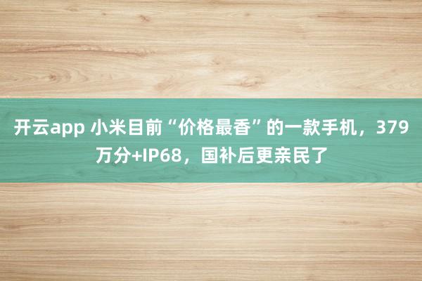 开云app 小米目前“价格最香”的一款手机，379万分+IP68，国补后更亲民了