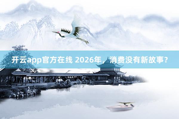 开云app官方在线 2026年，消费没有新故事？