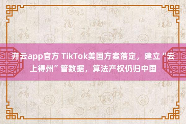 开云app官方 TikTok美国方案落定，建立“云上得州”管数据，算法产权仍归中国