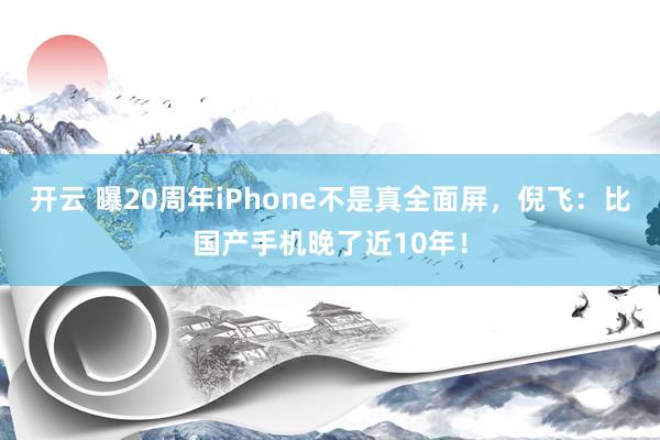 开云 曝20周年iPhone不是真全面屏,倪飞:比国产手机晚了近10年!