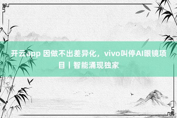 开云app 因做不出差异化，vivo叫停AI眼镜项目丨智能涌现独家