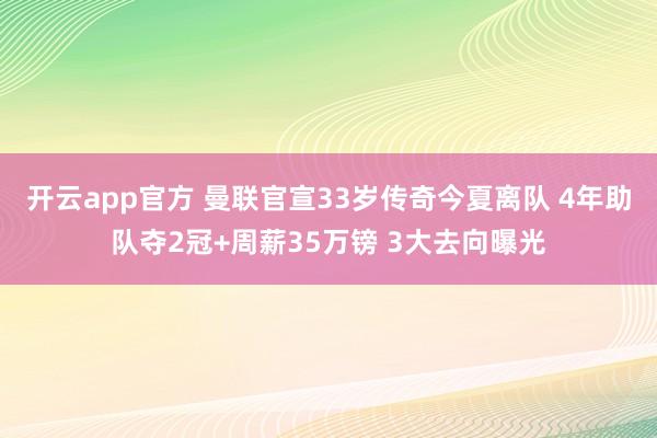 开云app官方 曼联官宣33岁传奇今夏离队 4年助队夺2冠+周薪35万镑 3大去向曝光