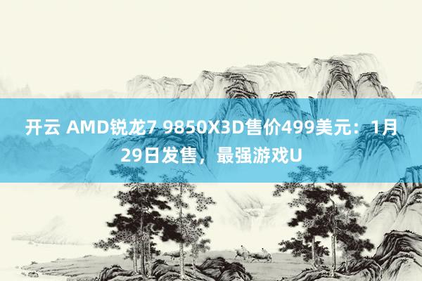 开云 AMD锐龙7 9850X3D售价499美元：1月29日发售，最强游戏U