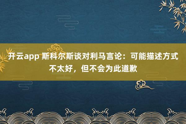 开云app 斯科尔斯谈对利马言论：可能描述方式不太好，但不会为此道歉