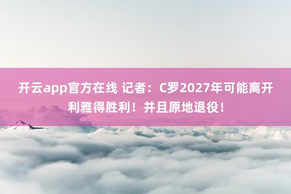 开云app官方在线 记者:C罗2027年可能离开利雅得胜利!并且原地退役!