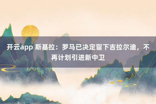 开云app 斯基拉：罗马已决定留下吉拉尔迪，不再计划引进新中卫
