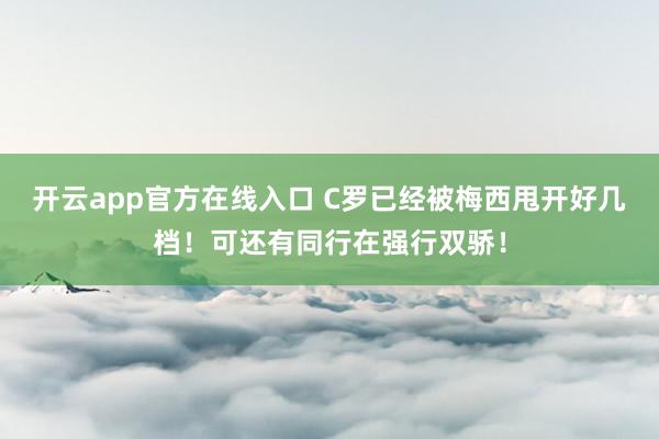 开云app官方在线入口 C罗已经被梅西甩开好几档！可还有同行在强行双骄！