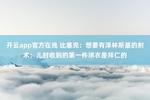 开云app官方在线 比塞克：想要有泽林斯基的射术；儿时收到的第一件球衣是拜仁的