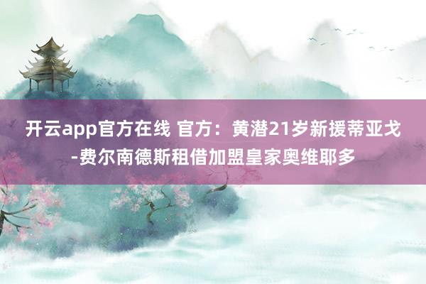 开云app官方在线 官方：黄潜21岁新援蒂亚戈-费尔南德斯租借加盟皇家奥维耶多