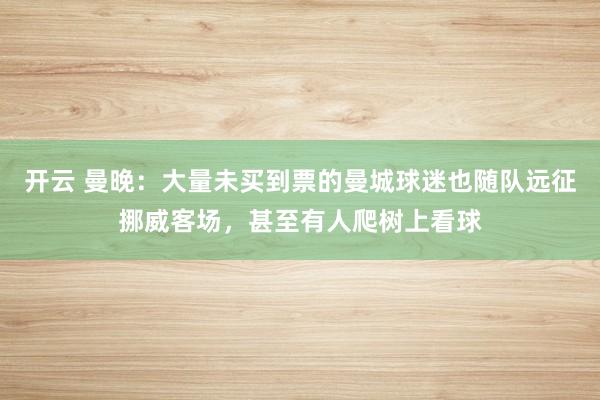 开云 曼晚：大量未买到票的曼城球迷也随队远征挪威客场，甚至有人爬树上看球