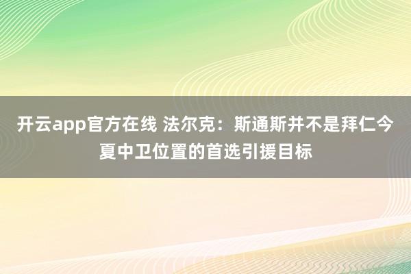 开云app官方在线 法尔克：斯通斯并不是拜仁今夏中卫位置的首选引援目标