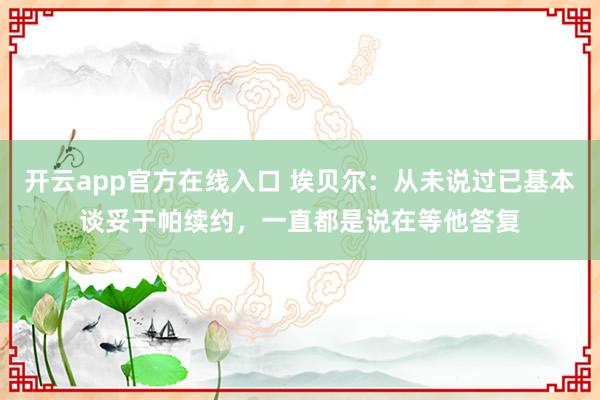 开云app官方在线入口 埃贝尔：从未说过已基本谈妥于帕续约，一直都是说在等他答复