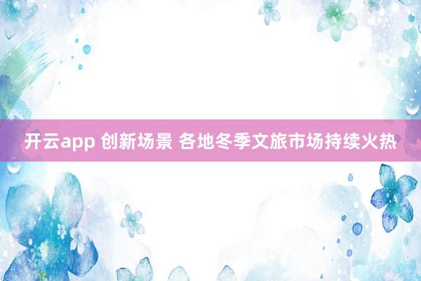 开云app 创新场景 各地冬季文旅市场持续火热