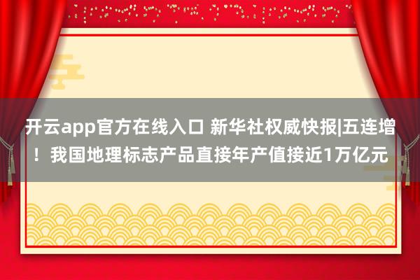 开云app官方在线入口 新华社权威快报|五连增！我国地理标志产品直接年产值接近1万亿元