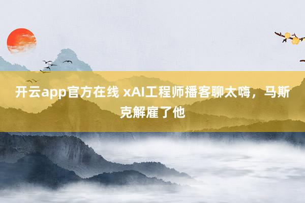 开云app官方在线 xAI工程师播客聊太嗨，马斯克解雇了他