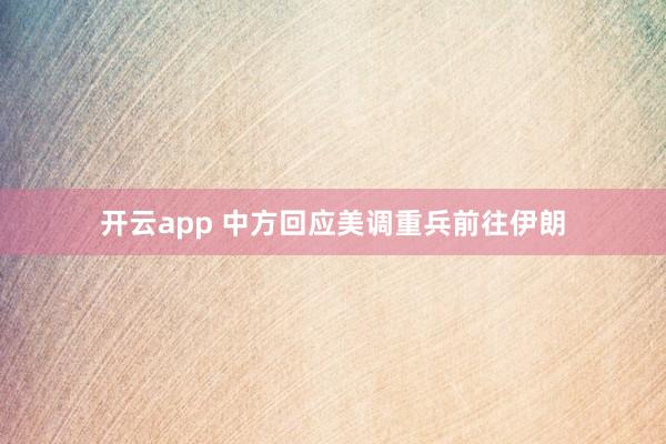 开云app 中方回应美调重兵前往伊朗