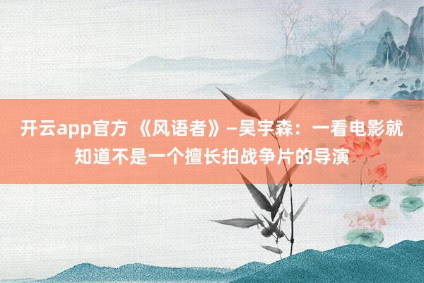 开云app官方 《风语者》—吴宇森:一看电影就知道不是一个擅长拍战争片的导演