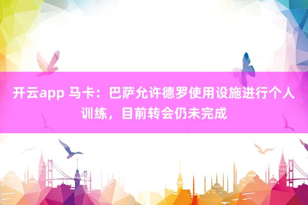 开云app 马卡:巴萨允许德罗使用设施进行个人训练,目前转会仍未完成