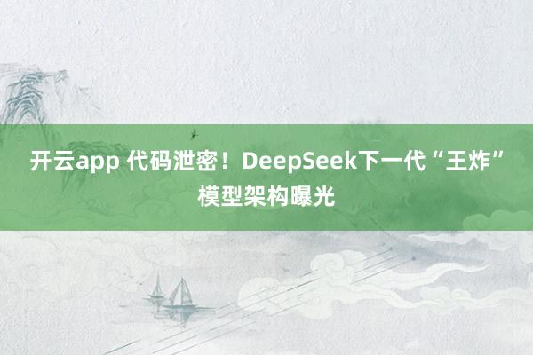 开云app 代码泄密！DeepSeek下一代“王炸”模型架构曝光