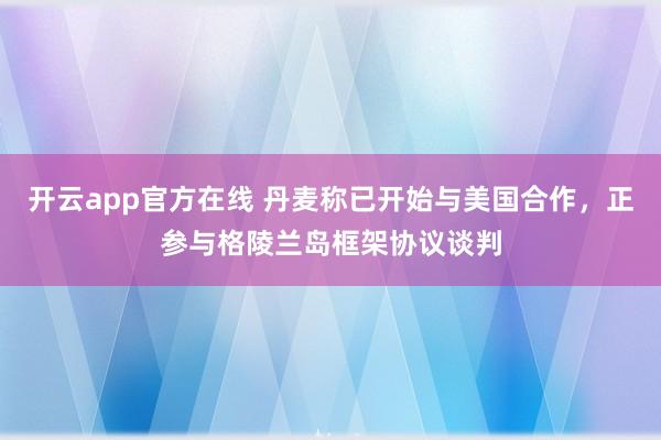 开云app官方在线 丹麦称已开始与美国合作，正参与格陵兰岛框架协议谈判