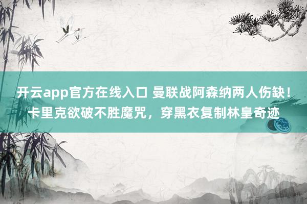 开云app官方在线入口 曼联战阿森纳两人伤缺！卡里克欲破不胜魔咒，穿黑衣复制林皇奇迹