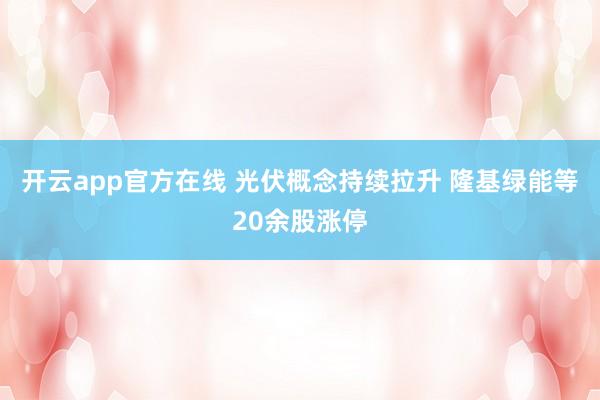 开云app官方在线 光伏概念持续拉升 隆基绿能等20余股涨停
