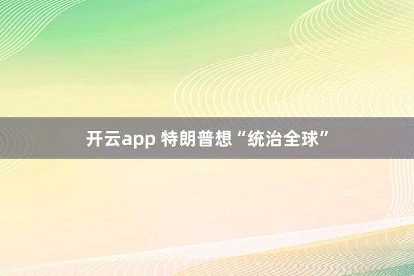 开云app 特朗普想“统治全球”