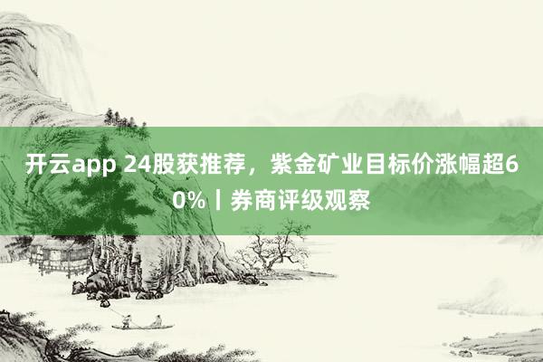 开云app 24股获推荐，紫金矿业目标价涨幅超60%丨券商评级观察