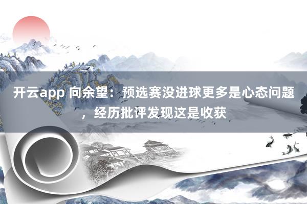 开云app 向余望：预选赛没进球更多是心态问题，经历批评发现这是收获