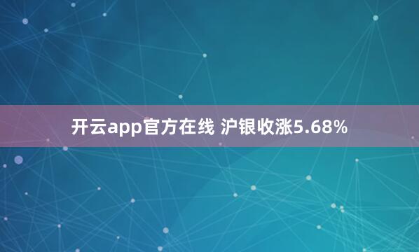 开云app官方在线 沪银收涨5.68%