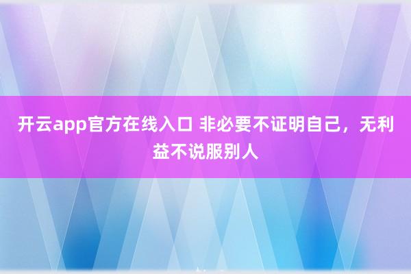 开云app官方在线入口 非必要不证明自己,无利益不说服别人
