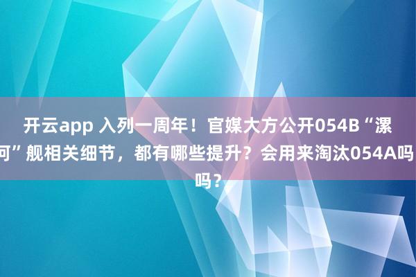开云app 入列一周年！官媒大方公开054B“漯河”舰相关细节，都有哪些提升？会用来淘汰054A吗？