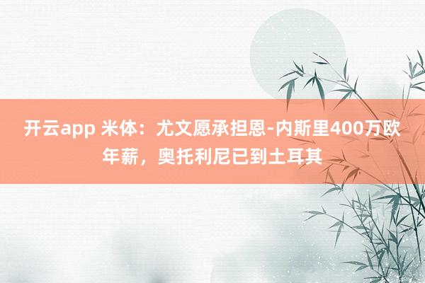 开云app 米体：尤文愿承担恩-内斯里400万欧年薪，奥托利尼已到土耳其