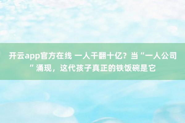开云app官方在线 一人干翻十亿？当“一人公司”涌现，这代孩子真正的铁饭碗是它