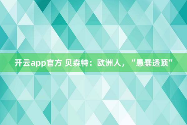 开云app官方 贝森特：欧洲人，“愚蠢透顶”