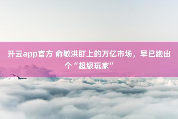 开云app官方 俞敏洪盯上的万亿市场，早已跑出个“超级玩家”