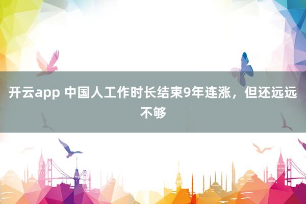 开云app 中国人工作时长结束9年连涨，但还远远不够