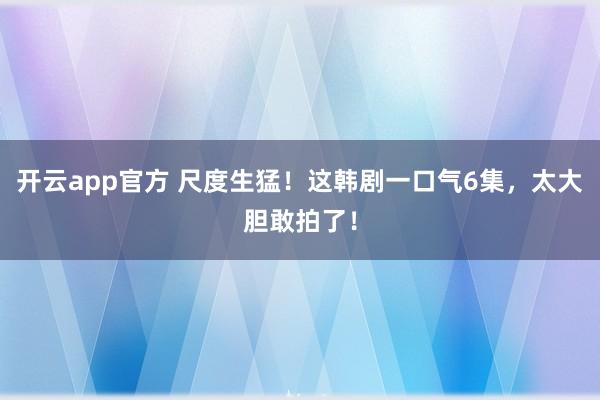开云app官方 尺度生猛!这韩剧一口气6集,太大胆敢拍了!