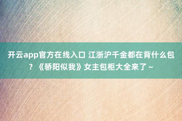 开云app官方在线入口 江浙沪千金都在背什么包?《骄阳似我》女主包柜大全来了~