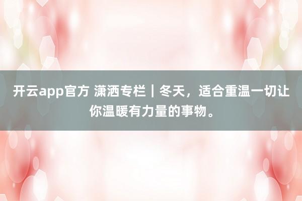 开云app官方 潇洒专栏|冬天,适合重温一切让你温暖有力量的事物。